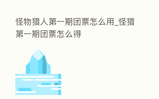 怪物獵人第一期團票怎么用_怪獵第一期團票怎么得