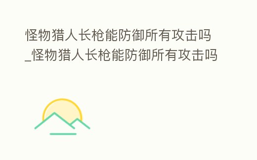怪物獵人長槍能防御所有攻擊嗎_怪物獵人長槍能防御所有攻擊嗎