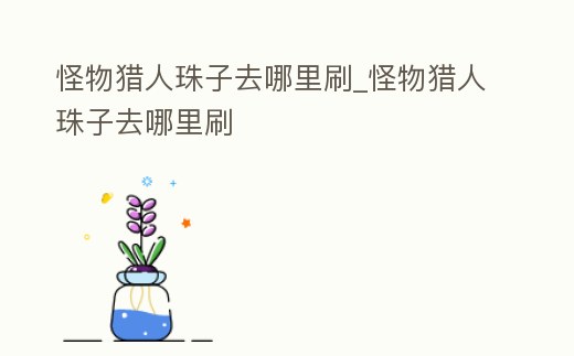 怪物獵人珠子去哪里刷_怪物獵人珠子去哪里刷