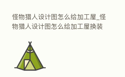 怪物獵人設計圖怎么給加工屋_怪物獵人設計圖怎么給加工屋換裝備