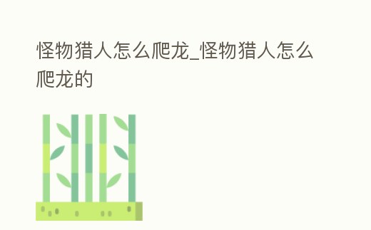 怪物獵人怎么爬龍_怪物獵人怎么爬龍的