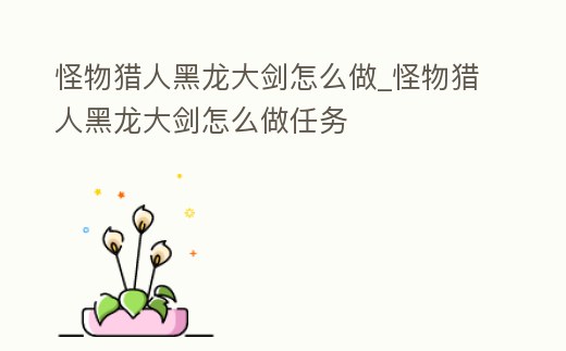 怪物獵人黑龍大劍怎么做_怪物獵人黑龍大劍怎么做任務