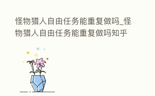 怪物獵人自由任務能重復做嗎_怪物獵人自由任務能重復做嗎知乎