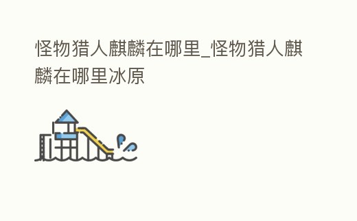 怪物獵人麒麟在哪里_怪物獵人麒麟在哪里冰原