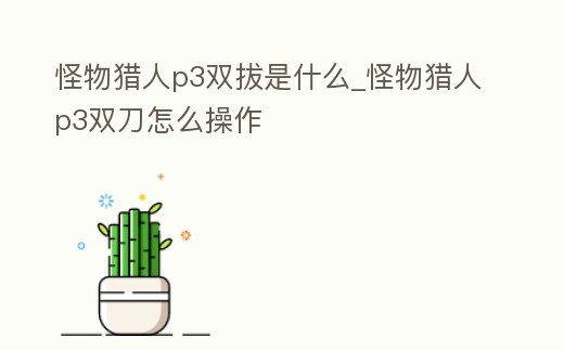 怪物獵人p3雙拔是什么_怪物獵人p3雙刀怎么操作