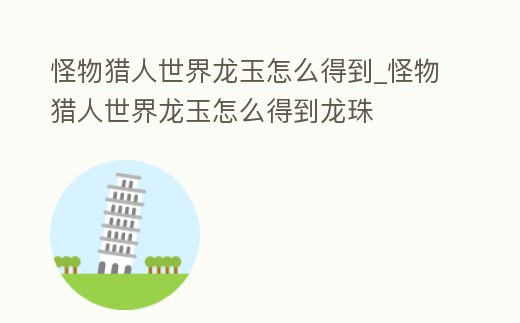 怪物獵人世界龍玉怎么得到_怪物獵人世界龍玉怎么得到龍珠