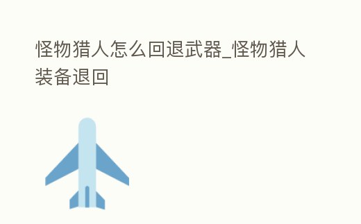 怪物獵人怎么回退武器_怪物獵人裝備退回
