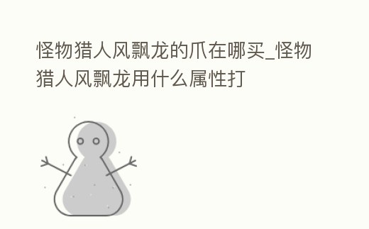 怪物獵人風(fēng)飄龍的爪在哪買_怪物獵人風(fēng)飄龍用什么屬性打