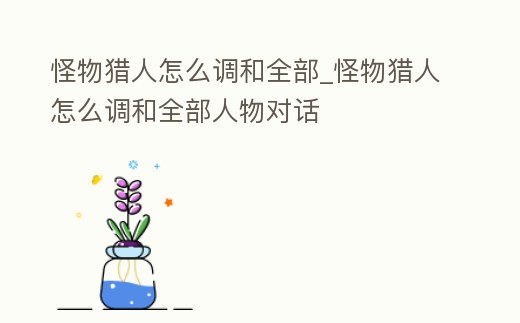怪物獵人怎么調和全部_怪物獵人怎么調和全部人物對話