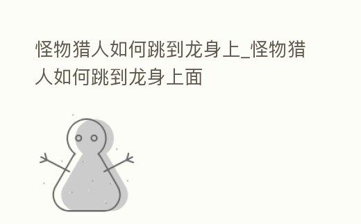 怪物獵人如何跳到龍身上_怪物獵人如何跳到龍身上面