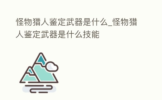 怪物獵人鑒定武器是什么_怪物獵人鑒定武器是什么技能