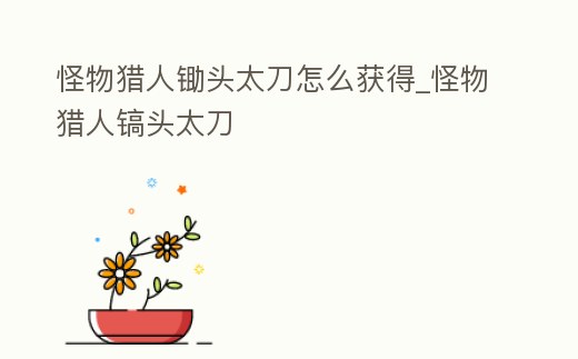 怪物獵人鋤頭太刀怎么獲得_怪物獵人鎬頭太刀