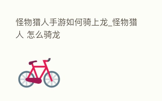 怪物獵人手游如何騎上龍_怪物獵人 怎么騎龍