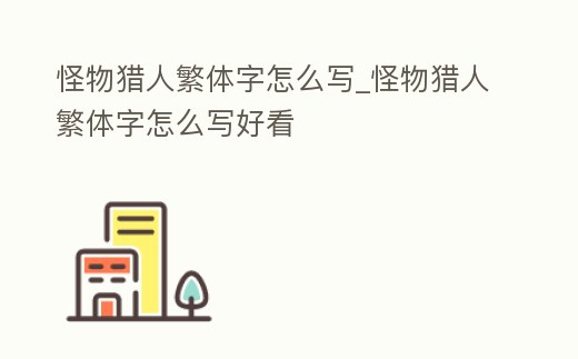 怪物獵人繁體字怎么寫(xiě)_怪物獵人繁體字怎么寫(xiě)好看