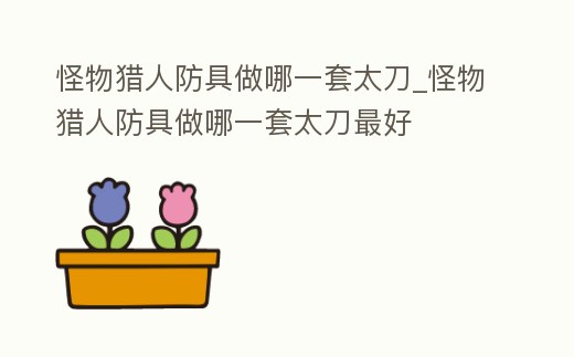 怪物獵人防具做哪一套太刀_怪物獵人防具做哪一套太刀最好