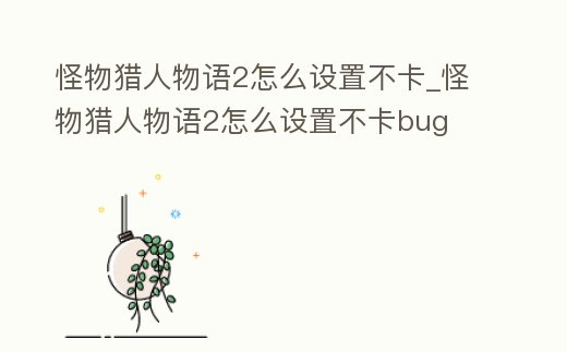 怪物獵人物語2怎么設(shè)置不卡_怪物獵人物語2怎么設(shè)置不卡bug