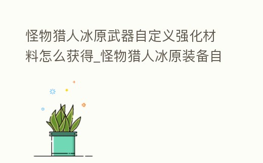 怪物獵人冰原武器自定義強化材料怎么獲得_怪物獵人冰原裝備自定義強化