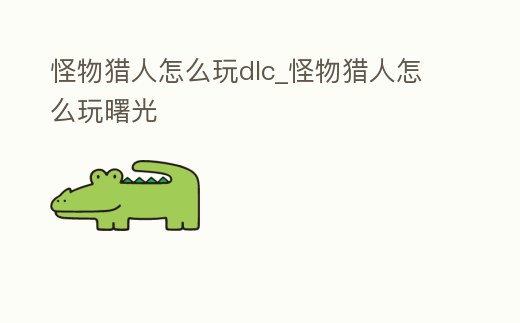 怪物獵人怎么玩dlc_怪物獵人怎么玩曙光