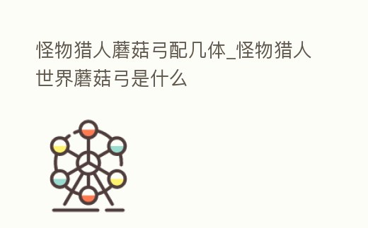 怪物獵人蘑菇弓配幾體_怪物獵人世界蘑菇弓是什么