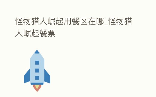 怪物獵人崛起用餐區在哪_怪物獵人崛起餐票