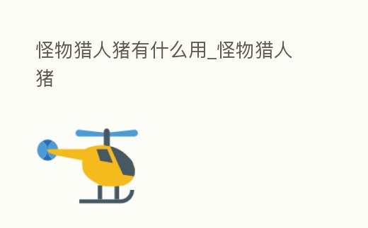 怪物獵人豬有什么用_怪物獵人 豬