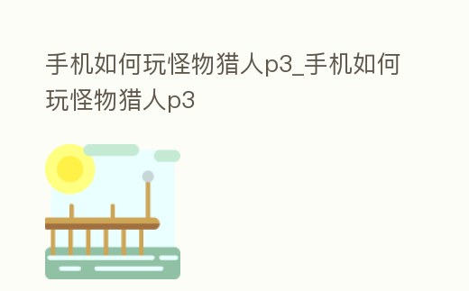 手機如何玩怪物獵人p3_手機如何玩怪物獵人p3