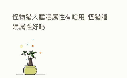 怪物獵人睡眠屬性有啥用_怪獵睡眠屬性好嗎