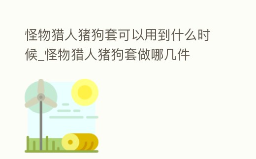 怪物獵人豬狗套可以用到什么時(shí)候_怪物獵人豬狗套做哪幾件