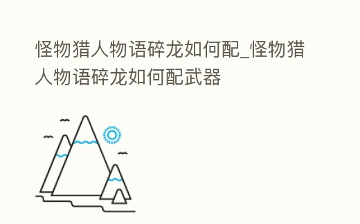 怪物獵人物語碎龍如何配_怪物獵人物語碎龍如何配武器