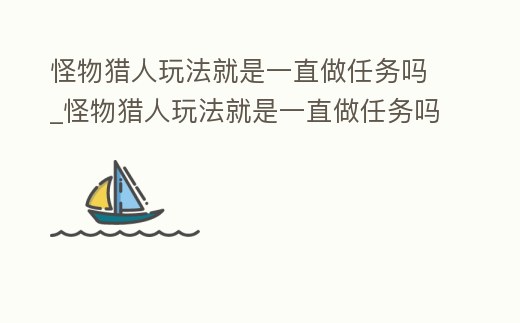怪物獵人玩法就是一直做任務嗎_怪物獵人玩法就是一直做任務嗎知乎