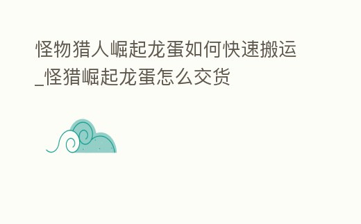 怪物獵人崛起龍蛋如何快速搬運_怪獵崛起龍蛋怎么交貨