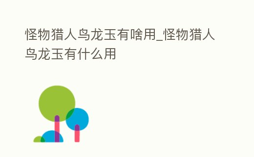 怪物獵人鳥龍玉有啥用_怪物獵人鳥龍玉有什么用