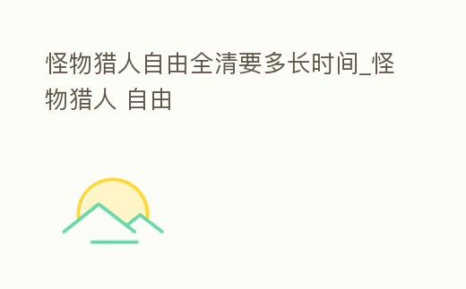 怪物獵人自由全清要多長時間_怪物獵人 自由