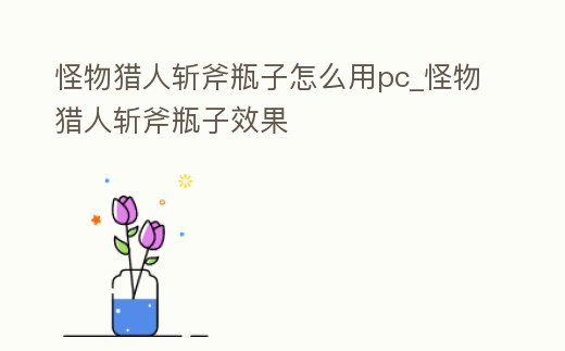 怪物獵人斬斧瓶子怎么用pc_怪物獵人斬斧瓶子效果