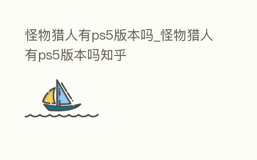 怪物獵人有ps5版本嗎_怪物獵人有ps5版本嗎知乎