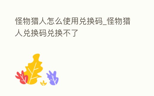 怪物獵人怎么使用兌換碼_怪物獵人兌換碼兌換不了