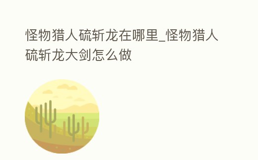 怪物獵人硫斬龍在哪里_怪物獵人硫斬龍大劍怎么做