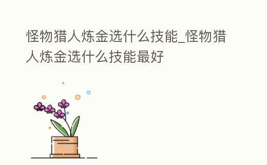 怪物獵人煉金選什么技能_怪物獵人煉金選什么技能最好