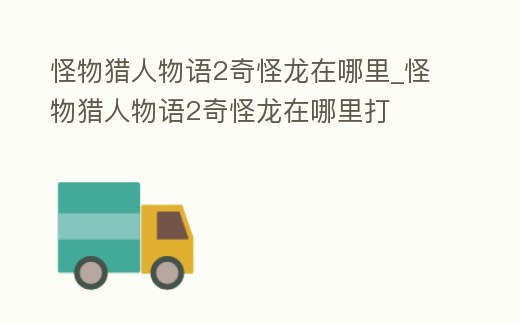 怪物獵人物語2奇怪龍在哪里_怪物獵人物語2奇怪龍在哪里打