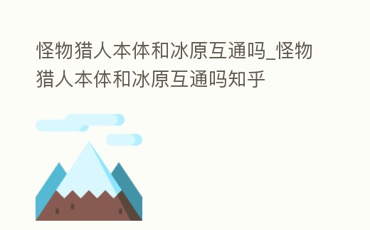 怪物獵人本體和冰原互通嗎_怪物獵人本體和冰原互通嗎知乎