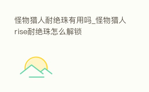怪物獵人耐絕珠有用嗎_怪物獵人rise耐絕珠怎么解鎖