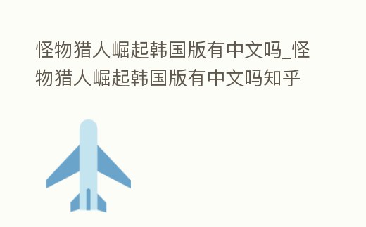 怪物獵人崛起韓國版有中文嗎_怪物獵人崛起韓國版有中文嗎知乎