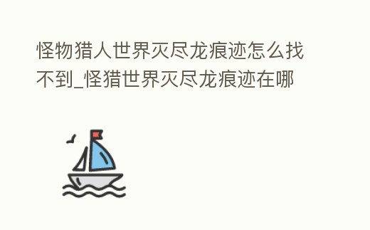 怪物獵人世界滅盡龍痕跡怎么找不到_怪獵世界滅盡龍痕跡在哪