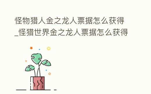 怪物獵人金之龍人票據(jù)怎么獲得_怪獵世界金之龍人票據(jù)怎么獲得