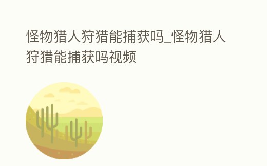 怪物獵人狩獵能捕獲嗎_怪物獵人狩獵能捕獲嗎視頻
