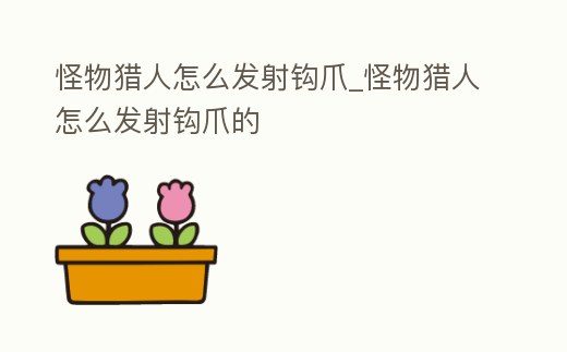 怪物獵人怎么發射鉤爪_怪物獵人怎么發射鉤爪的