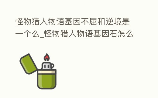 怪物獵人物語基因不屈和逆境是一個么_怪物獵人物語基因石怎么拿