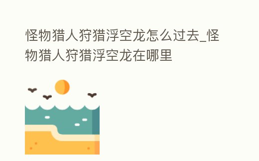 怪物獵人狩獵浮空龍怎么過去_怪物獵人狩獵浮空龍在哪里
