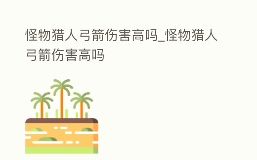 怪物獵人弓箭傷害高嗎_怪物獵人弓箭傷害高嗎