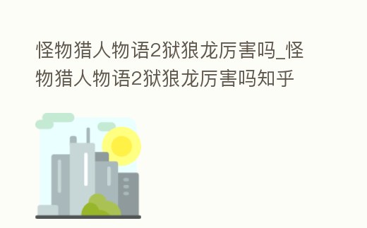 怪物獵人物語2獄狼龍厲害嗎_怪物獵人物語2獄狼龍厲害嗎知乎